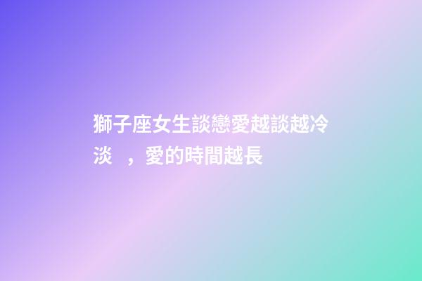 獅子座女生談戀愛越談越冷淡，愛的時間越長